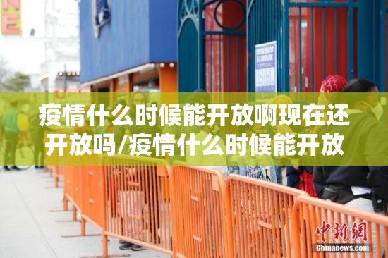 疫情什么时候能开放啊现在还开放吗/疫情什么时候能开放啊现在