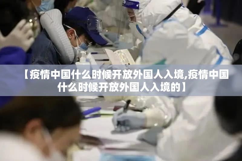【疫情中国什么时候开放外国人入境,疫情中国什么时候开放外国人入境的】