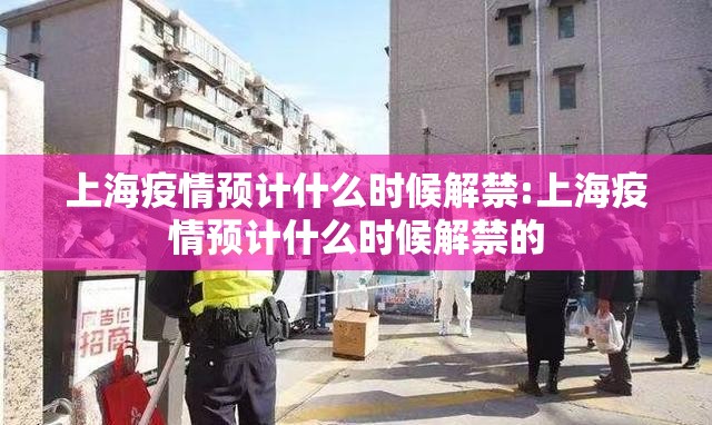 上海疫情预计什么时候解禁:上海疫情预计什么时候解禁的