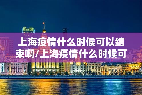 上海疫情什么时候可以结束啊/上海疫情什么时候可以结束