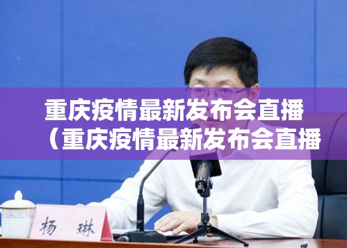 重庆疫情最新发布会直播（重庆疫情最新发布会直播在哪看）