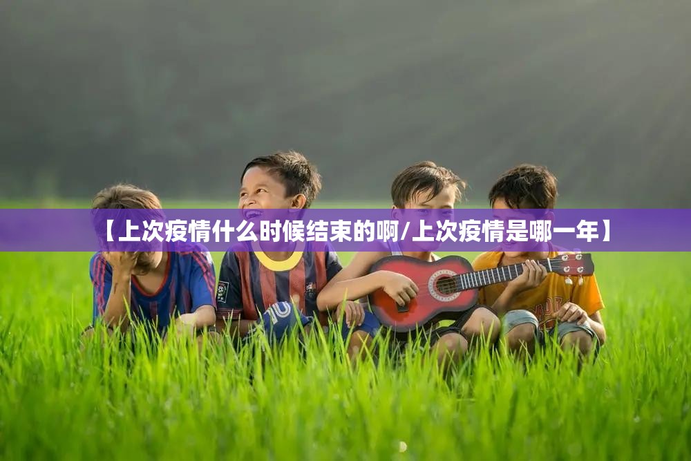 【上次疫情什么时候结束的啊/上次疫情是哪一年】