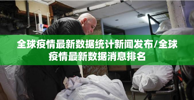 全球疫情最新数据统计新闻发布/全球疫情最新数据消息排名