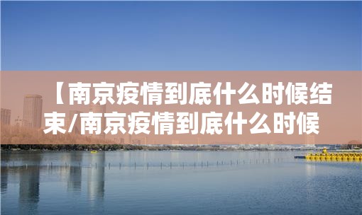【南京疫情到底什么时候结束/南京疫情到底什么时候结束的】