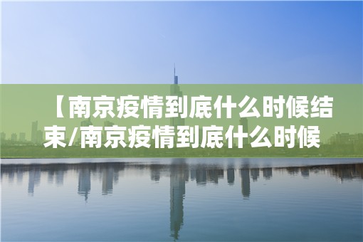 【南京疫情到底什么时候结束/南京疫情到底什么时候结束的】