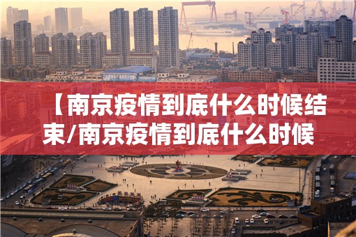 【南京疫情到底什么时候结束/南京疫情到底什么时候结束的】