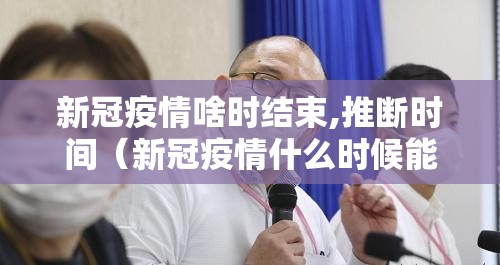 新冠疫情啥时结束,推断时间（新冠疫情什么时候能结束?）