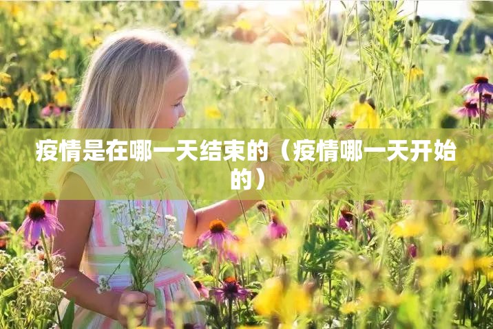 疫情是在哪一天结束的（疫情哪一天开始的）