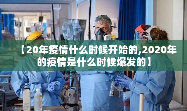 【20年疫情什么时候开始的,2020年的疫情是什么时候爆发的】