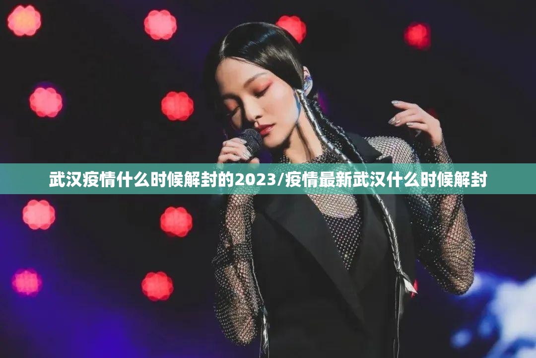 武汉疫情什么时候解封的2023/疫情最新武汉什么时候解封