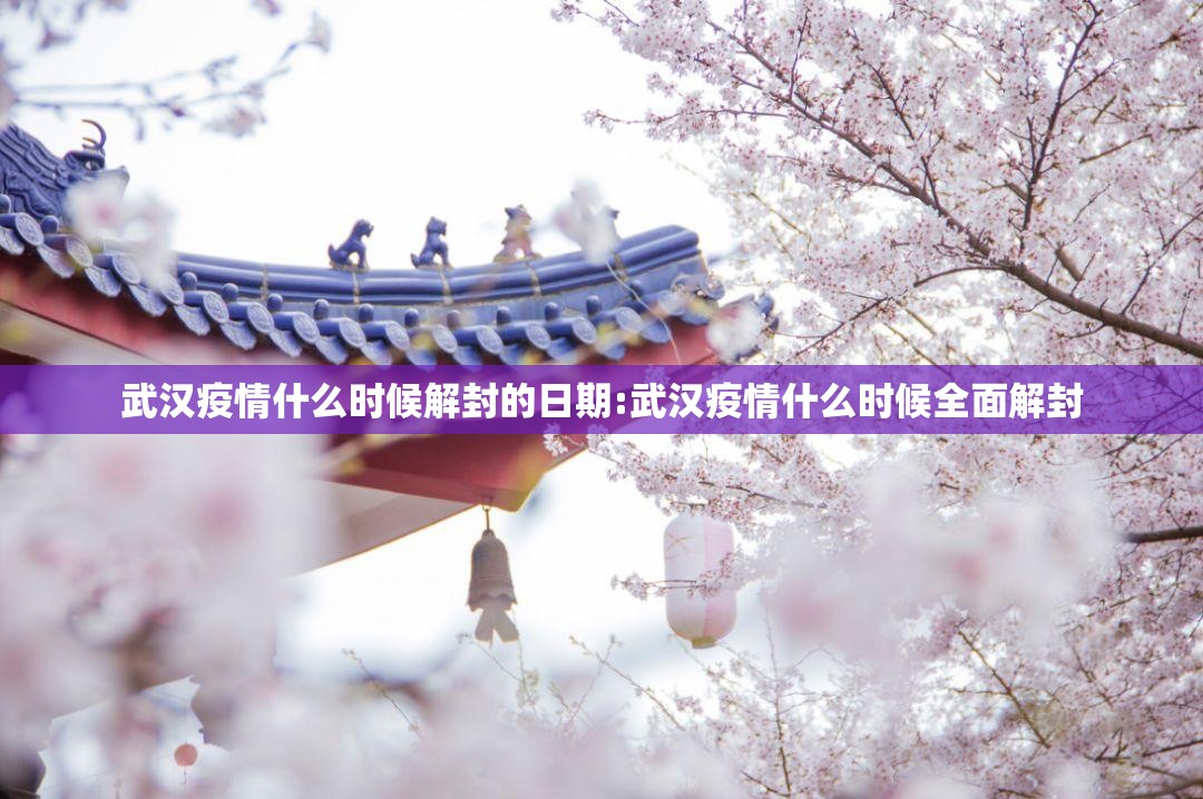 武汉疫情什么时候解封的日期:武汉疫情什么时候全面解封