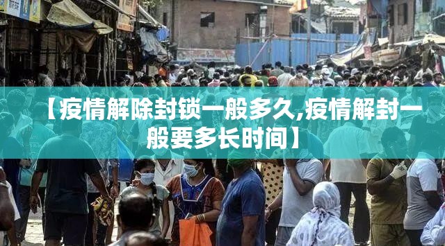 【疫情解除封锁一般多久,疫情解封一般要多长时间】