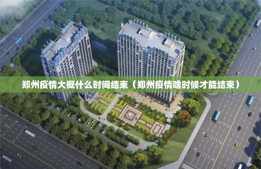 郑州疫情大概什么时间结束（郑州疫情啥时候才能结束）