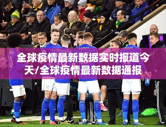 全球疫情最新数据实时报道今天/全球疫情最新数据通报