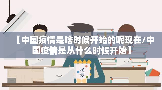 【中国疫情是啥时候开始的呢现在/中国疫情是从什么时候开始】
