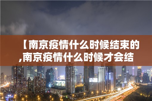 【南京疫情什么时候结束的,南京疫情什么时候才会结束】