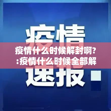 疫情什么时候解封啊?:疫情什么时候全部解封