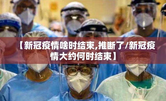 【新冠疫情啥时结束,推断了/新冠疫情大约何时结束】