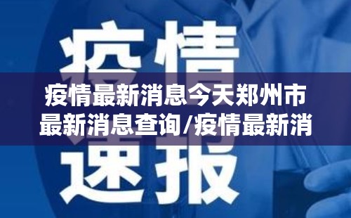 疫情最新消息今天郑州市最新消息查询/疫情最新消息今天郑州市最新消息