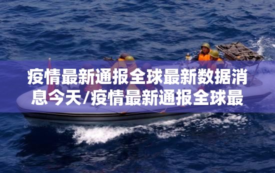 疫情最新通报全球最新数据消息今天/疫情最新通报全球最新数据消息