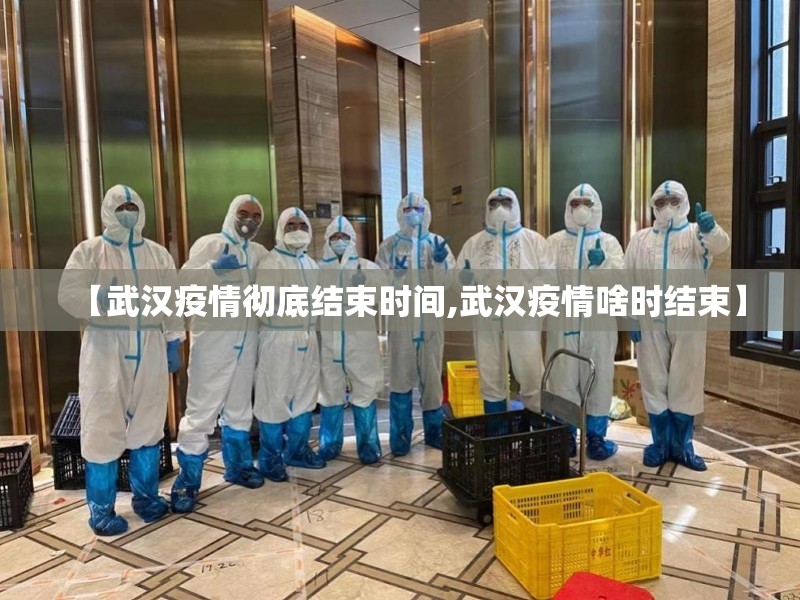 【武汉疫情彻底结束时间,武汉疫情啥时结束】