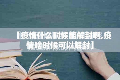 【疫情什么时候能解封啊,疫情啥时候可以解封】