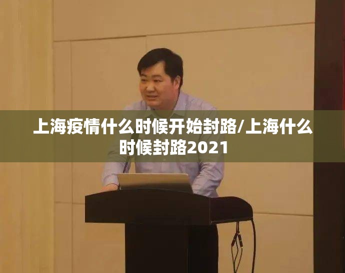 上海疫情什么时候开始封路/上海什么时候封路2021