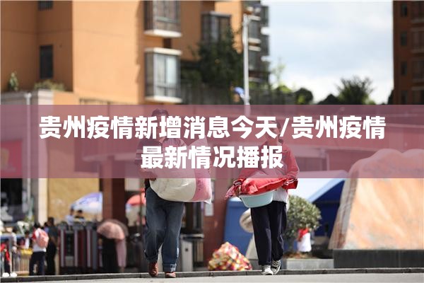 贵州疫情新增消息今天/贵州疫情最新情况播报