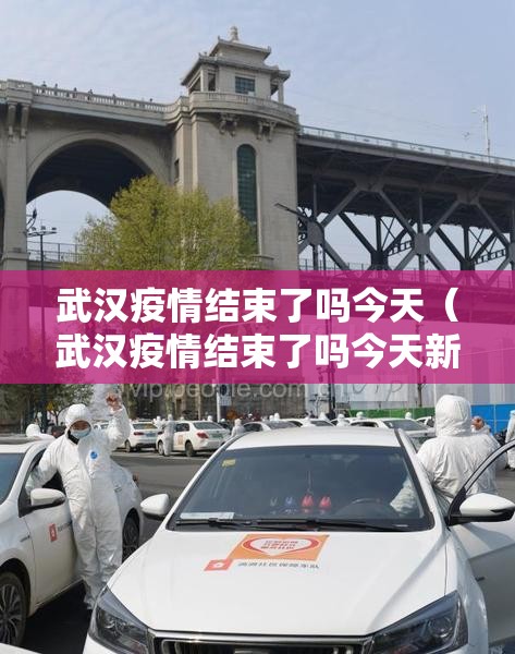 武汉疫情结束了吗今天（武汉疫情结束了吗今天新增）