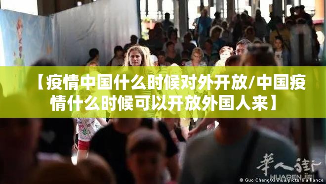【疫情中国什么时候对外开放/中国疫情什么时候可以开放外国人来】