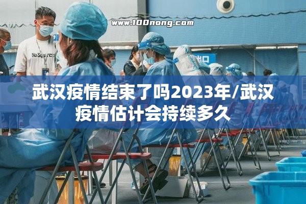 武汉疫情结束了吗2023年/武汉疫情估计会持续多久