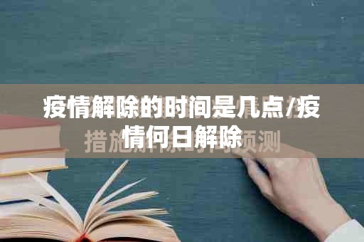 疫情解除的时间是几点/疫情何日解除
