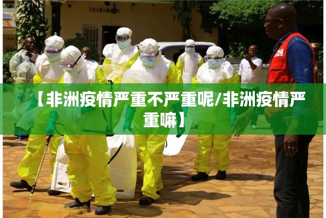【非洲疫情严重不严重呢/非洲疫情严重嘛】