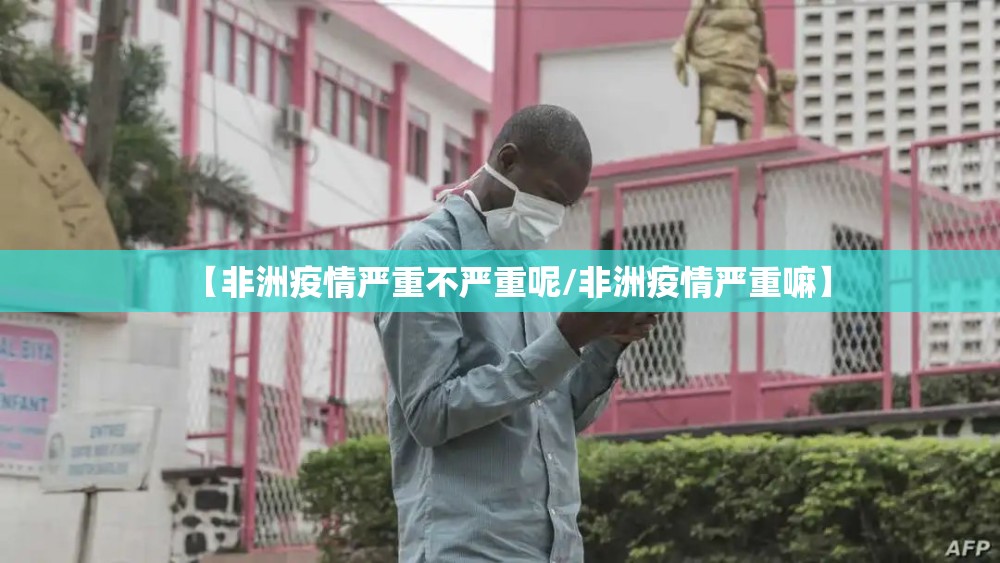 【非洲疫情严重不严重呢/非洲疫情严重嘛】
