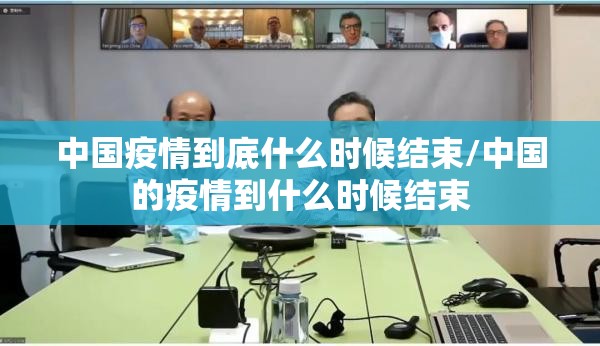 中国疫情到底什么时候结束/中国的疫情到什么时候结束