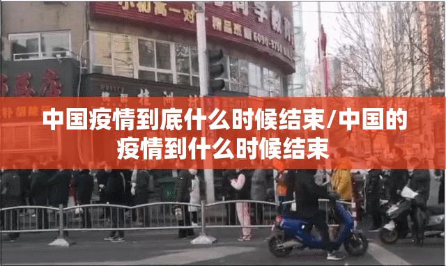 中国疫情到底什么时候结束/中国的疫情到什么时候结束