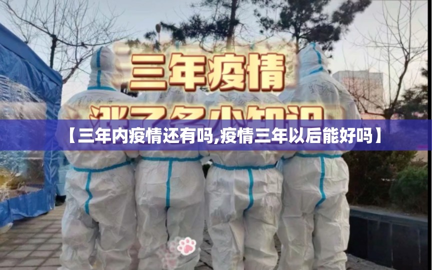 【三年内疫情还有吗,疫情三年以后能好吗】