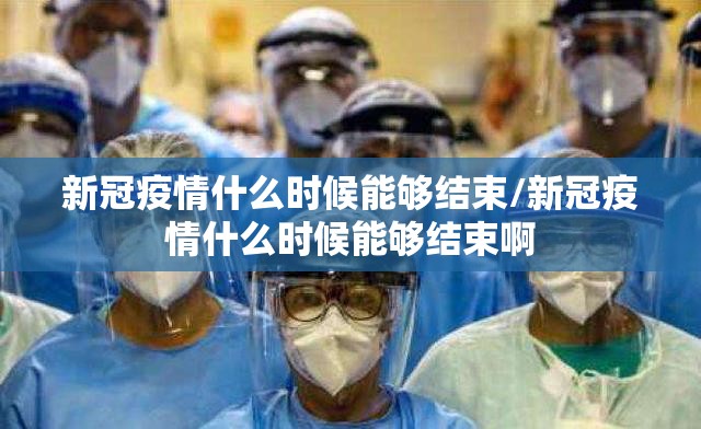 新冠疫情什么时候能够结束/新冠疫情什么时候能够结束啊