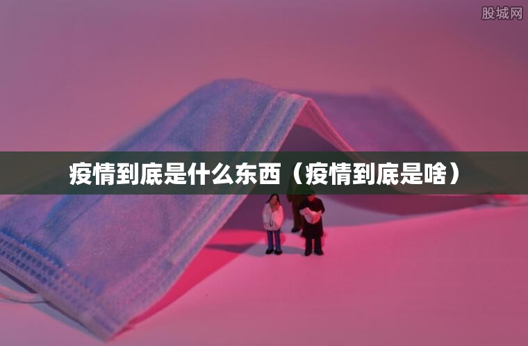 疫情到底是什么东西（疫情到底是啥）