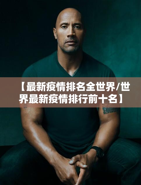【最新疫情排名全世界/世界最新疫情排行前十名】