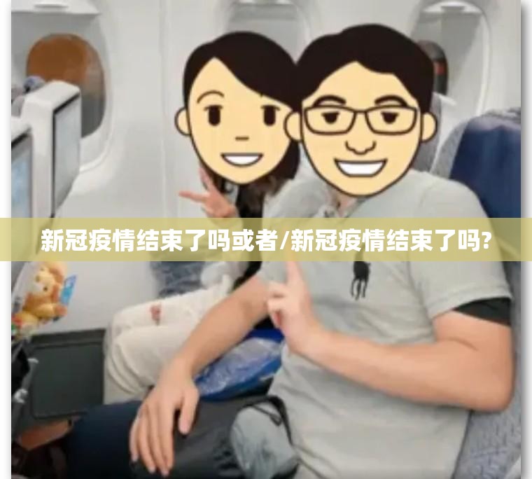 新冠疫情结束了吗或者/新冠疫情结束了吗?