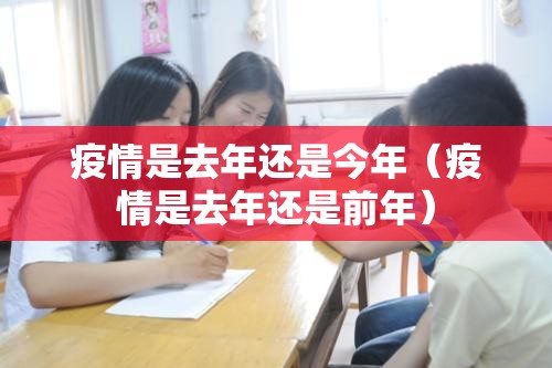 疫情是去年还是今年（疫情是去年还是前年）