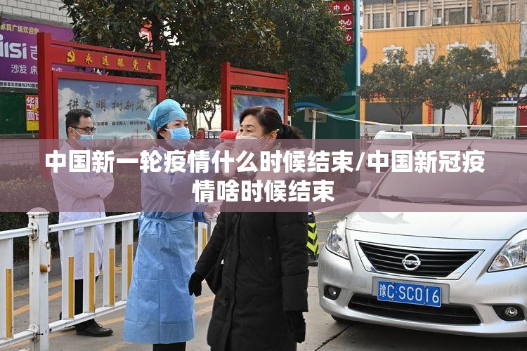 中国新一轮疫情什么时候结束/中国新冠疫情啥时候结束