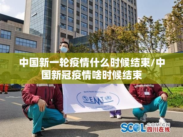 中国新一轮疫情什么时候结束/中国新冠疫情啥时候结束