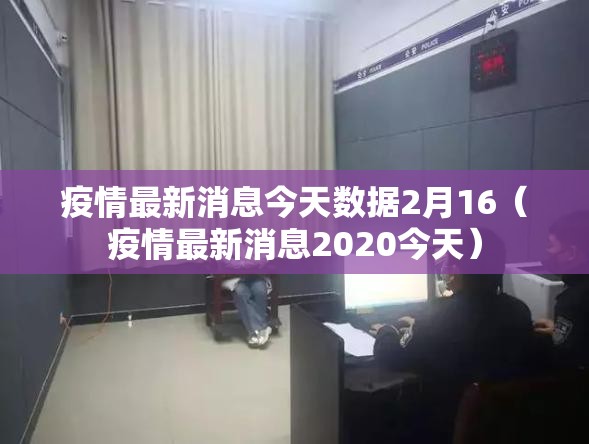 疫情最新消息今天数据2月16（疫情最新消息2020今天）