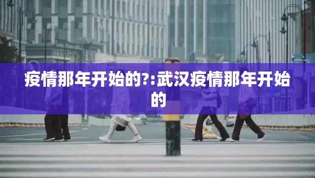 疫情那年开始的?:武汉疫情那年开始的