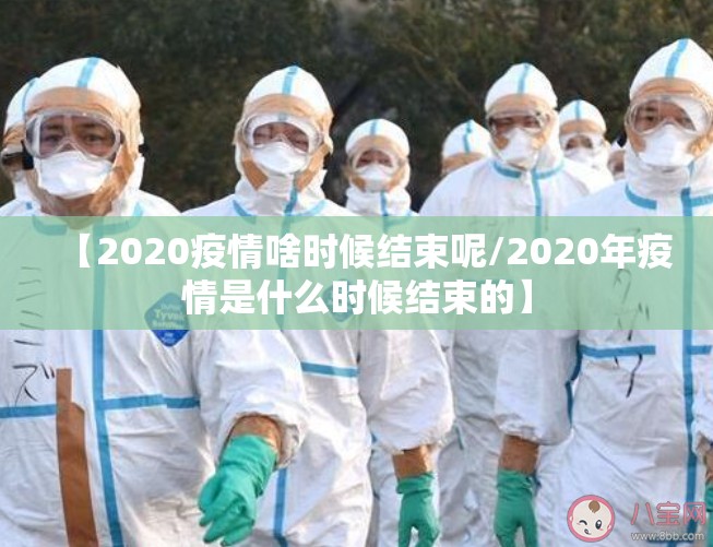 【2020疫情啥时候结束呢/2020年疫情是什么时候结束的】