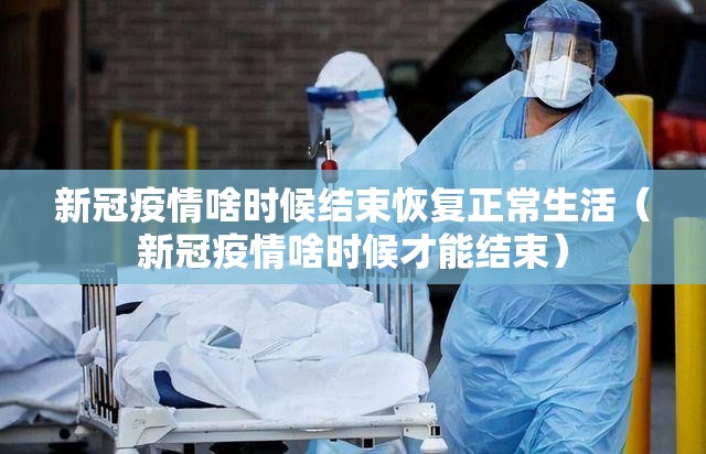 新冠疫情啥时候结束恢复正常生活（新冠疫情啥时候才能结束）