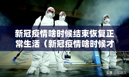 新冠疫情啥时候结束恢复正常生活（新冠疫情啥时候才能结束）