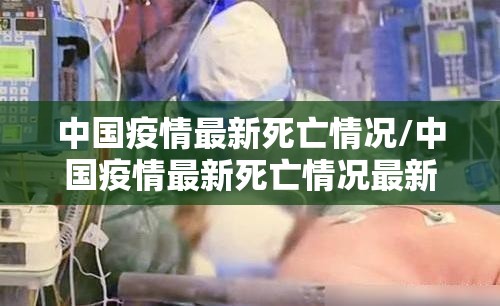 中国疫情最新死亡情况/中国疫情最新死亡情况最新消息